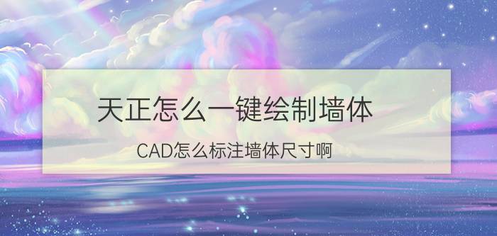 天正怎么一键绘制墙体 CAD怎么标注墙体尺寸啊？